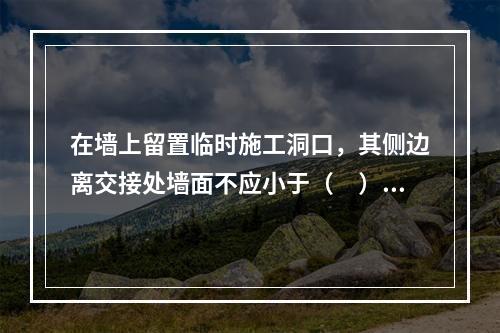 在墙上留置临时施工洞口，其侧边离交接处墙面不应小于（　）mm