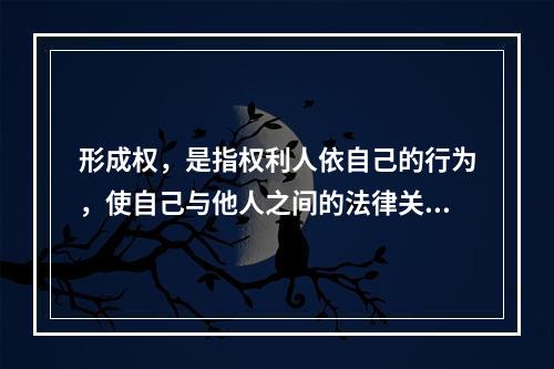 形成权，是指权利人依自己的行为，使自己与他人之间的法律关系