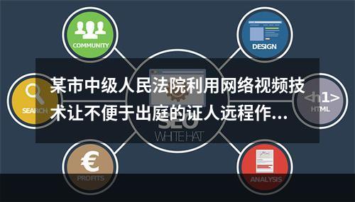 某市中级人民法院利用网络视频技术让不便于出庭的证人远程作证