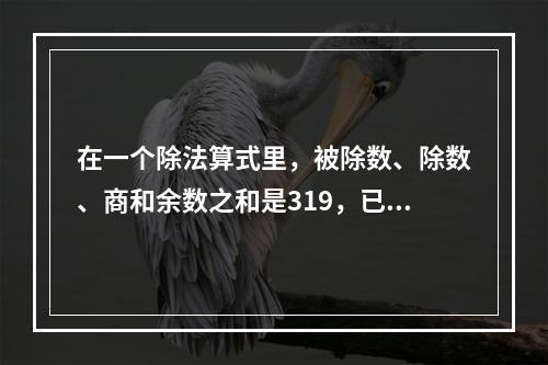 在一个除法算式里，被除数、除数、商和余数之和是319，已知