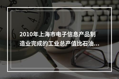 2010年上海市电子信息产品制造业完成的工业总产值比石油化工