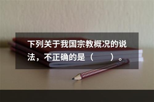 下列关于我国宗教概况的说法，不正确的是（　　）。