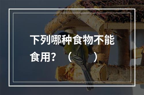 下列哪种食物不能食用？（　　）