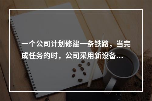 一个公司计划修建一条铁路，当完成任务的时，公司采用新设备，