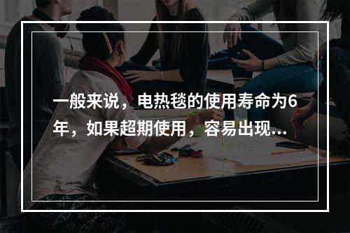 一般来说，电热毯的使用寿命为6年，如果超期使用，容易出现漏