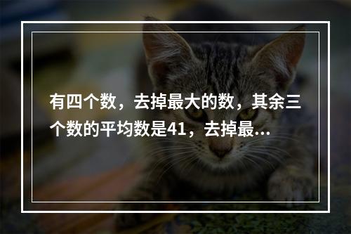 有四个数，去掉最大的数，其余三个数的平均数是41，去掉最小