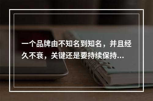 一个品牌由不知名到知名，并且经久不衰，关键还是要持续保持和