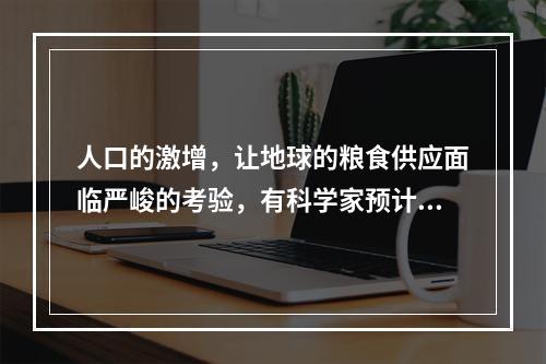 人口的激增，让地球的粮食供应面临严峻的考验，有科学家预计，