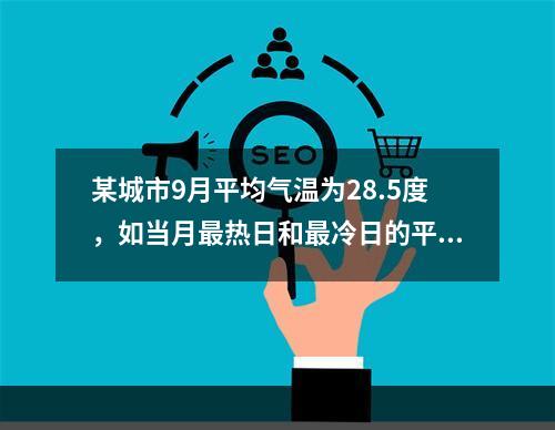 某城市9月平均气温为28.5度，如当月最热日和最冷日的平均