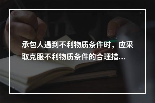 承包人遇到不利物质条件时，应采取克服不利物质条件的合理措施继