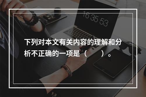 下列对本文有关内容的理解和分析不正确的一项是（　　）。