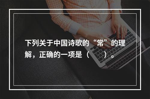 下列关于中国诗歌的“常”的理解，正确的一项是（　　）。