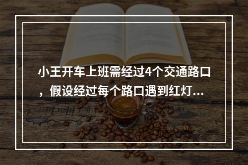 小王开车上班需经过4个交通路口，假设经过每个路口遇到红灯的