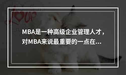 MBA是一种高级企业管理人才，对MBA来说最重要的一点在于