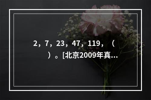 2，7，23，47，119，（　　）。[北京2009年真题