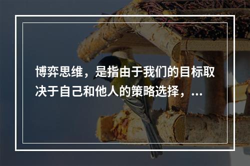 博弈思维，是指由于我们的目标取决于自己和他人的策略选择，因