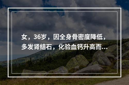 女，36岁，因全身骨密度降低，多发肾结石，化验血钙升高而就诊