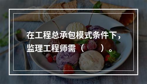 在工程总承包模式条件下，监理工程师需（　　）。