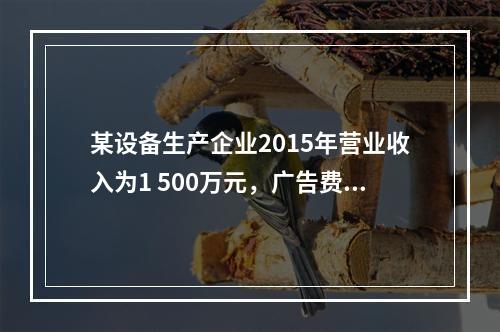 某设备生产企业2015年营业收入为1 500万元，广告费支出