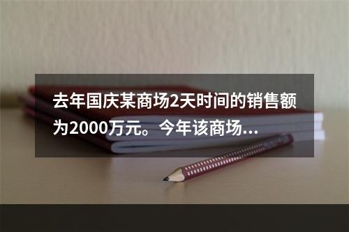 去年国庆某商场2天时间的销售额为2000万元。今年该商场预