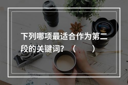 下列哪项最适合作为第二段的关键词？（　　）