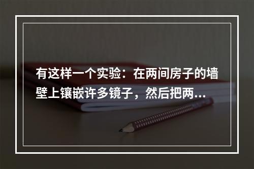 有这样一个实验：在两间房子的墙壁上镶嵌许多镜子，然后把两只