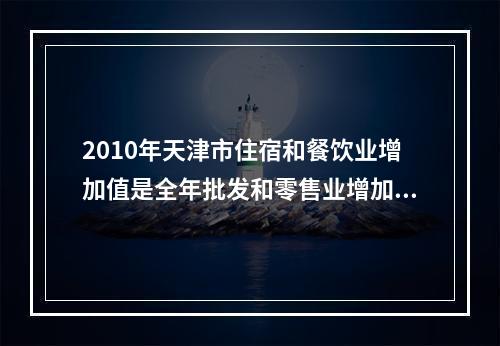 2010年天津市住宿和餐饮业增加值是全年批发和零售业增加值的