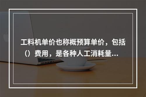 工料机单价也称概预算单价，包括（）费用，是各种人工消耗量、各