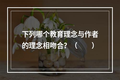 下列哪个教育理念与作者的理念相吻合？（　　）