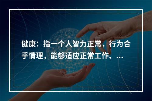 健康：指一个人智力正常，行为合乎情理，能够适应正常工作、社