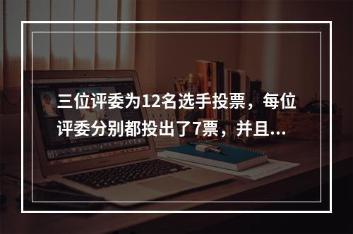 三位评委为12名选手投票，每位评委分别都投出了7票，并且每