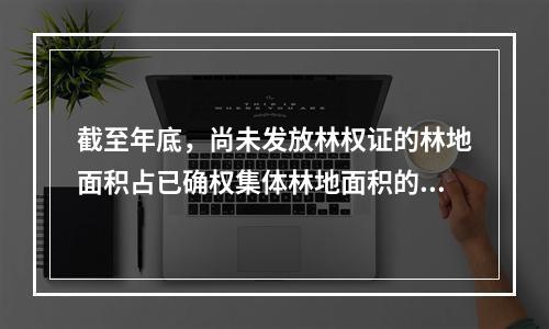 截至年底，尚未发放林权证的林地面积占已确权集体林地面积的（　