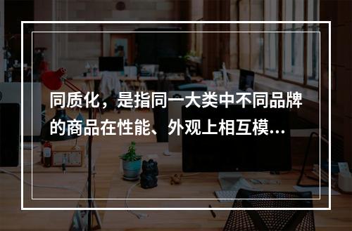 同质化，是指同一大类中不同品牌的商品在性能、外观上相互模仿