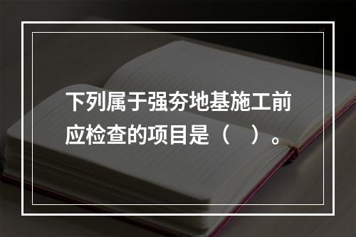 下列属于强夯地基施工前应检查的项目是（　）。