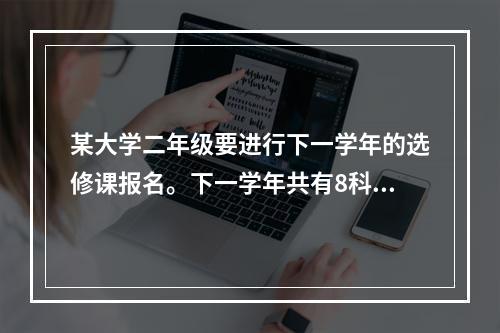 某大学二年级要进行下一学年的选修课报名。下一学年共有8科可