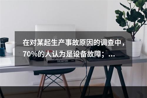 在对某起生产事故原因的调查中，70%的人认为是设备故障；3