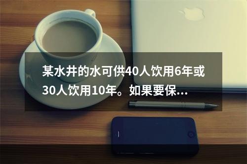 某水井的水可供40人饮用6年或30人饮用10年。如果要保证