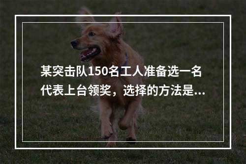 某突击队150名工人准备选一名代表上台领奖，选择的方法是：