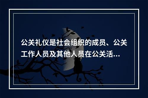 公关礼仪是社会组织的成员、公关工作人员及其他人员在公关活动