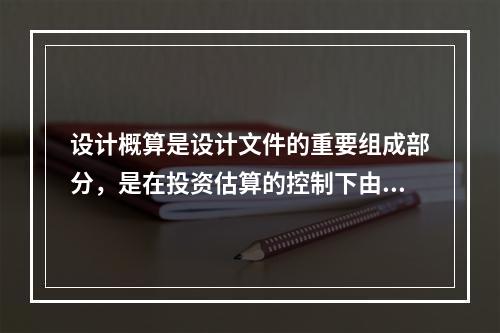 设计概算是设计文件的重要组成部分，是在投资估算的控制下由设计