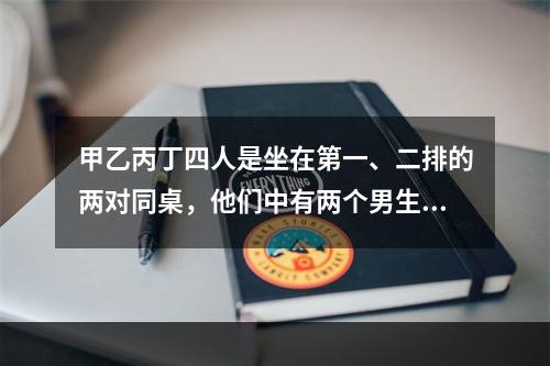 甲乙丙丁四人是坐在第一、二排的两对同桌，他们中有两个男生两