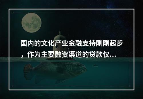 国内的文化产业金融支持刚刚起步，作为主要融资渠道的贷款仅占