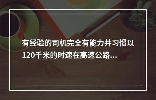 有经验的司机完全有能力并习惯以120千米的时速在高速公路上