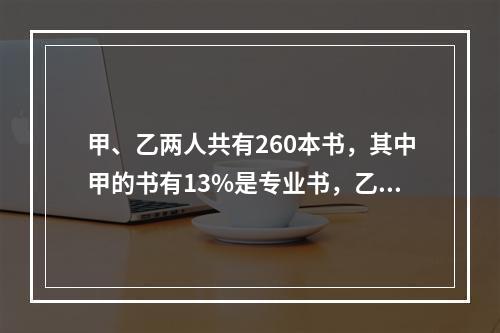 甲、乙两人共有260本书，其中甲的书有13%是专业书，乙的