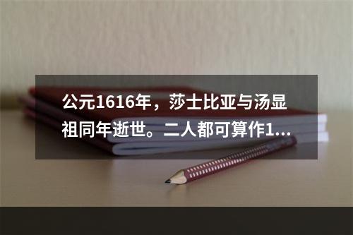 公元1616年，莎士比亚与汤显祖同年逝世。二人都可算作16