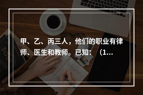 甲、乙、丙三人，他们的职业有律师、医生和教师。已知：（1）