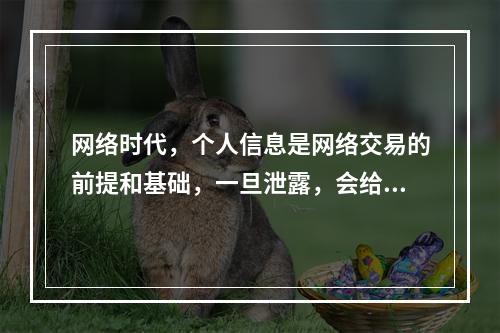 网络时代，个人信息是网络交易的前提和基础，一旦泄露，会给信