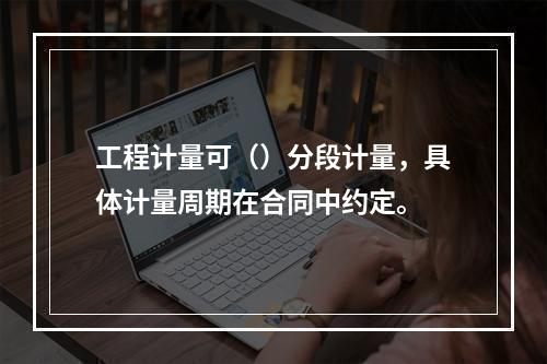 工程计量可（）分段计量，具体计量周期在合同中约定。