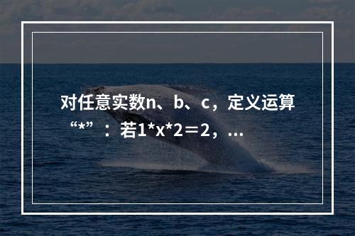 对任意实数n、b、c，定义运算“*”：若1*x*2＝2，则