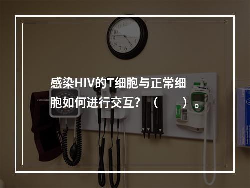 感染HIV的T细胞与正常细胞如何进行交互？（　　）。